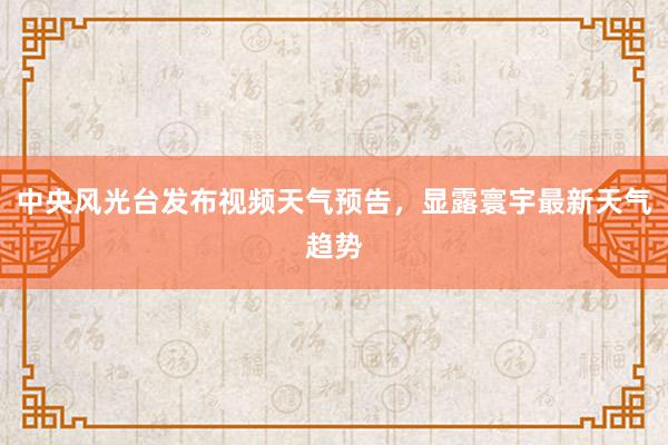 中央风光台发布视频天气预告，显露寰宇最新天气趋势