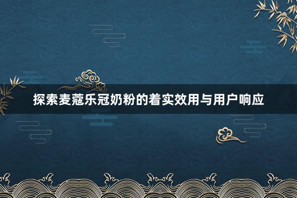 探索麦蔻乐冠奶粉的着实效用与用户响应