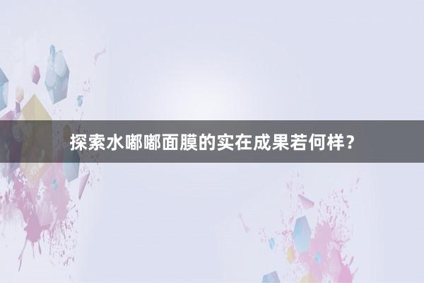 探索水嘟嘟面膜的实在成果若何样？