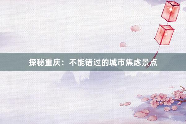 探秘重庆：不能错过的城市焦虑景点